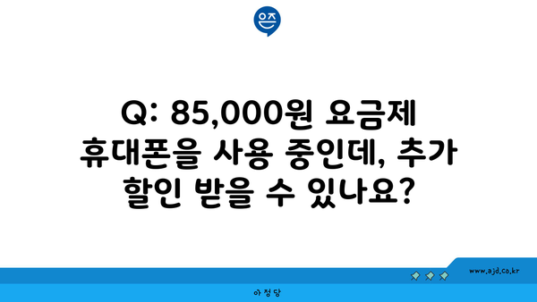 Q: 85,000원 요금제 휴대폰을 사용 중인데, 추가 할인 받을 수 있나요?