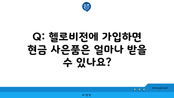 Q: 헬로비전에 가입하면 현금 사은품은 얼마나 받을 수 있나요?