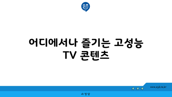 어디에서나 즐기는 고성능 TV 콘텐츠