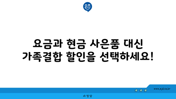 요금과 현금 사은품 대신 가족결합 할인을 선택하세요!