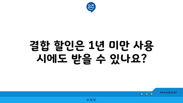 결합 할인은 1년 미만 사용 시에도 받을 수 있나요?