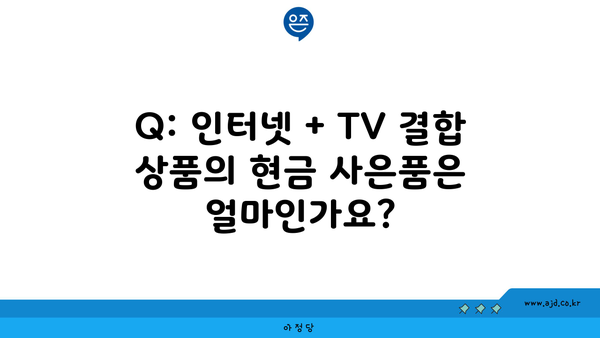 Q: 인터넷 + TV 결합 상품의 현금 사은품은 얼마인가요?