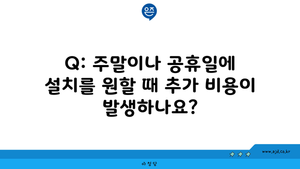 Q: 주말이나 공휴일에 설치를 원할 때 추가 비용이 발생하나요?