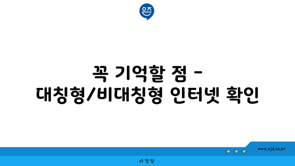 꼭 기억할 점 - 대칭형/비대칭형 인터넷 확인