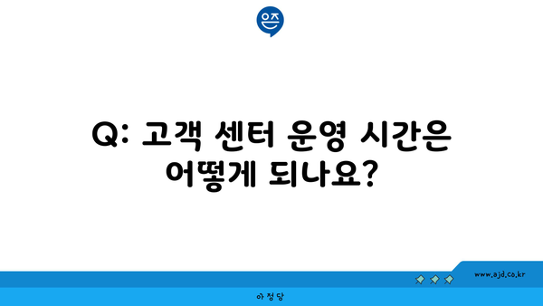 Q: 고객 센터 운영 시간은 어떻게 되나요?