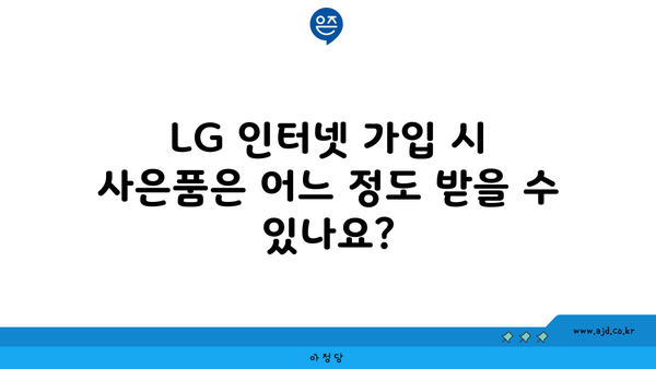 LG 인터넷 가입 시 사은품은 어느 정도 받을 수 있나요?