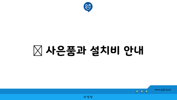 🎁 사은품과 설치비 안내