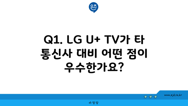 Q1. LG U+ TV가 타 통신사 대비 어떤 점이 우수한가요?