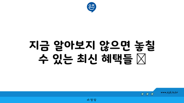 지금 알아보지 않으면 놓칠 수 있는 최신 혜택들 📌