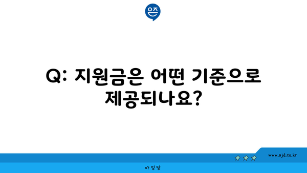 Q: 지원금은 어떤 기준으로 제공되나요?