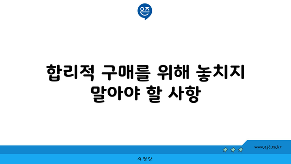 합리적 구매를 위해 놓치지 말아야 할 사항