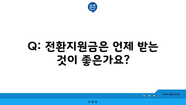 Q: 전환지원금은 언제 받는 것이 좋은가요?