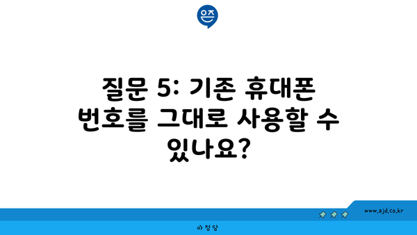 질문 5: 기존 휴대폰 번호를 그대로 사용할 수 있나요?