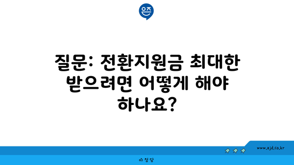 질문: 전환지원금 최대한 받으려면 어떻게 해야 하나요?