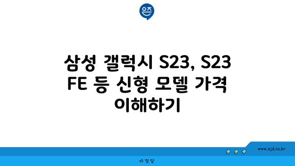 삼성 갤럭시 S23, S23 FE 등 신형 모델 가격 이해하기